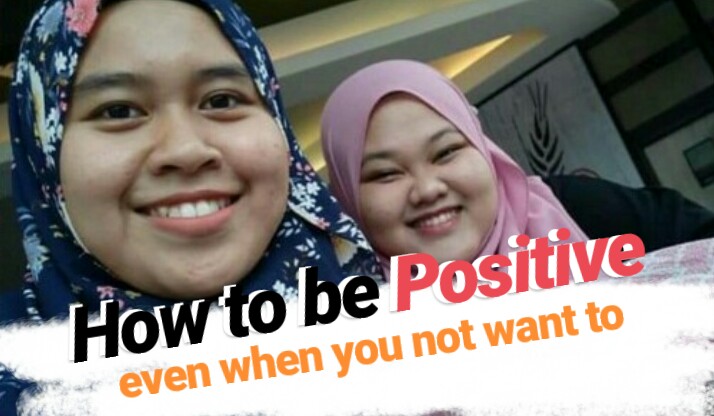 HOW TO BE POSITIVE EVEN WHEN NOT WANTING TO BE IT